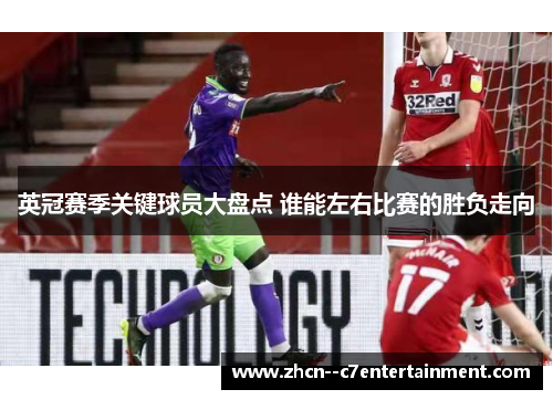 英冠赛季关键球员大盘点 谁能左右比赛的胜负走向 英冠赛季关键球员大盘点 谁能左右比赛的胜负走向