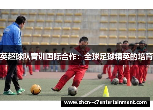 英超球队青训国际合作：全球足球精英的培育