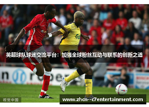英超球队球迷交流平台:加强全球粉丝互动与联系的创新之道 英超球队球迷交流平台:加强全球粉丝互动与联系的创新之道