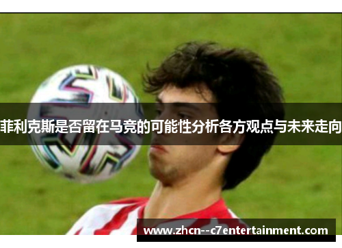 菲利克斯是否留在马竞的可能性分析各方观点与未来走向