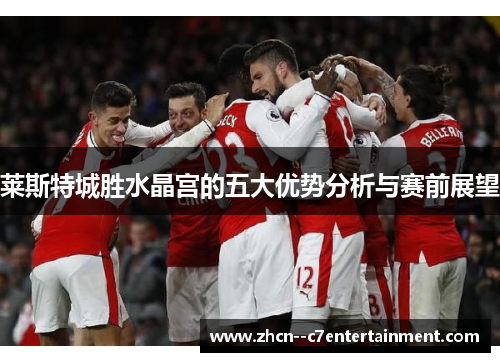 莱斯特城胜水晶宫的五大优势分析与赛前展望 莱斯特城胜水晶宫的五大优势分析与赛前展望