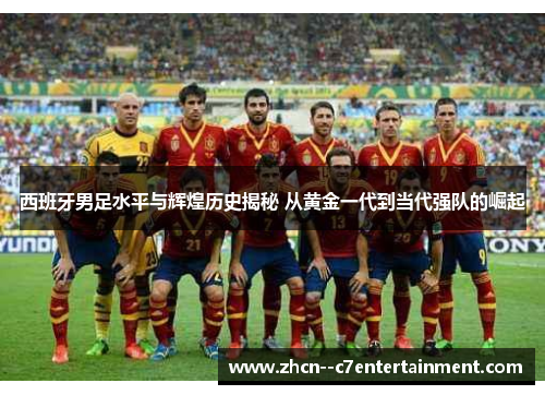 西班牙男足水平与辉煌历史揭秘 从黄金一代到当代强队的崛起
