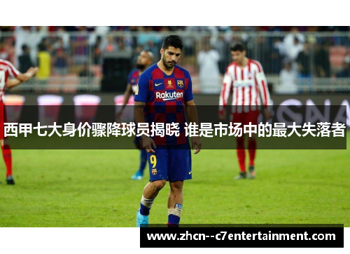 西甲七大身价骤降球员揭晓 谁是市场中的最大失落者