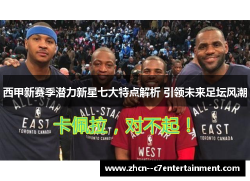 西甲新赛季潜力新星七大特点解析 引领未来足坛风潮