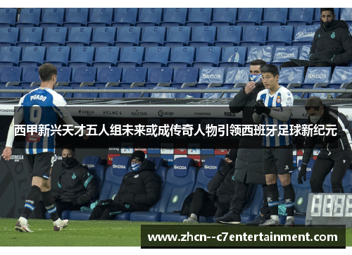 西甲新兴天才五人组未来或成传奇人物引领西班牙足球新纪元