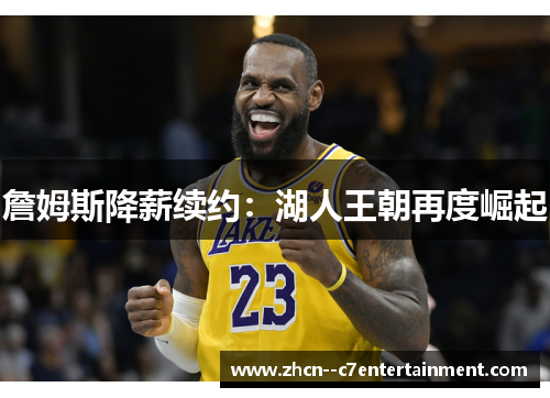 詹姆斯降薪续约:湖人王朝再度崛起 詹姆斯降薪续约:湖人王朝再度崛起
