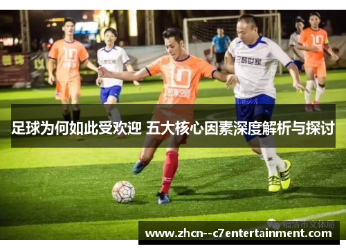 足球为何如此受欢迎 五大核心因素深度解析与探讨
