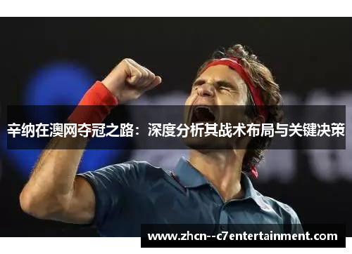 辛纳在澳网夺冠之路：深度分析其战术布局与关键决策
