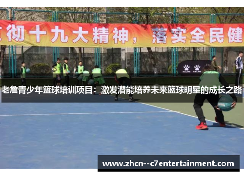 老詹青少年篮球培训项目:激发潜能培养未来篮球明星的成长之路 老詹青少年篮球培训项目:激发潜能培养未来篮球明星的成长之路