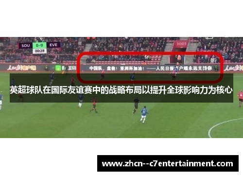 英超球队在国际友谊赛中的战略布局以提升全球影响力为核心 英超球队在国际友谊赛中的战略布局以提升全球影响力为核心