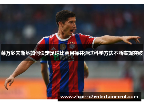 莱万多夫斯基如何设定足球比赛目标并通过科学方法不断实现突破