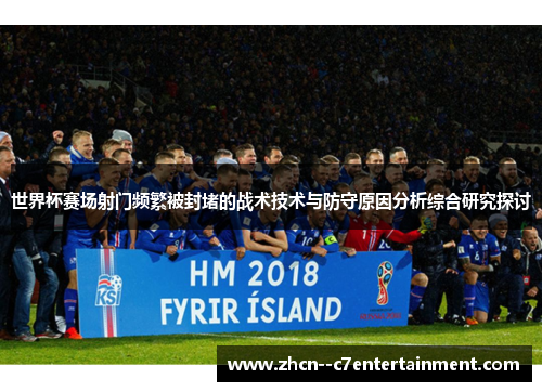 世界杯赛场射门频繁被封堵的战术技术与防守原因分析综合研究探讨 世界杯赛场射门频繁被封堵的战术技术与防守原因分析综合研究探讨