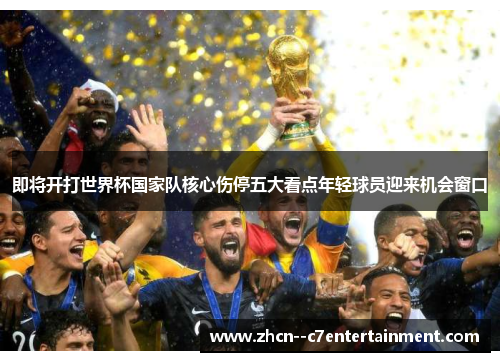 即将开打世界杯国家队核心伤停五大看点年轻球员迎来机会窗口