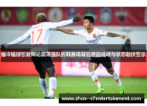爆冷输球引发舆论震荡强队折戟赛场背后原因成谜与状态起伏警示