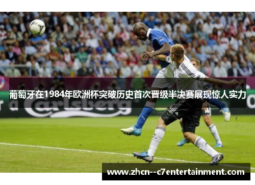 葡萄牙在1984年欧洲杯突破历史首次晋级半决赛展现惊人实力