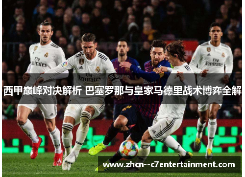 西甲巅峰对决解析 巴塞罗那与皇家马德里战术博弈全解 西甲巅峰对决解析 巴塞罗那与皇家马德里战术博弈全解