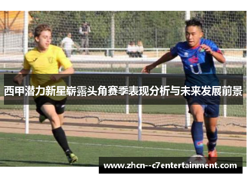 西甲潜力新星崭露头角赛季表现分析与未来发展前景