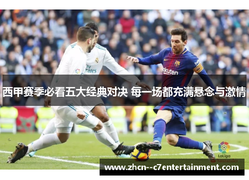 西甲赛季必看五大经典对决 每一场都充满悬念与激情