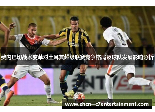 费内巴切战术变革对土耳其超级联赛竞争格局及球队发展影响分析