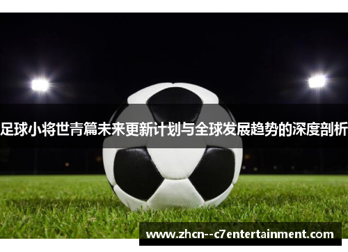 足球小将世青篇未来更新计划与全球发展趋势的深度剖析 足球小将世青篇未来更新计划与全球发展趋势的深度剖析