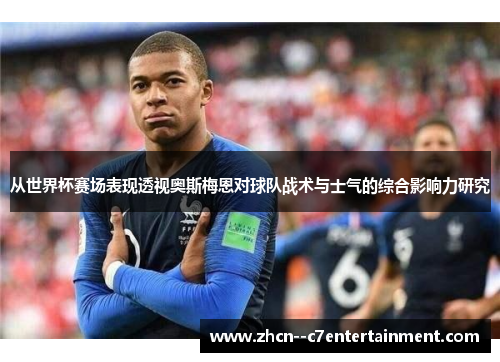 从世界杯赛场表现透视奥斯梅恩对球队战术与士气的综合影响力研究 从世界杯赛场表现透视奥斯梅恩对球队战术与士气的综合影响力研究