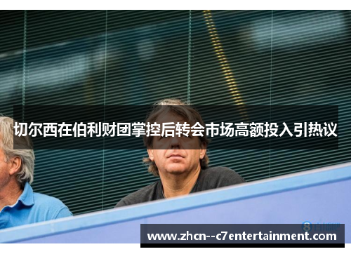 切尔西在伯利财团掌控后转会市场高额投入引热议 切尔西在伯利财团掌控后转会市场高额投入引热议