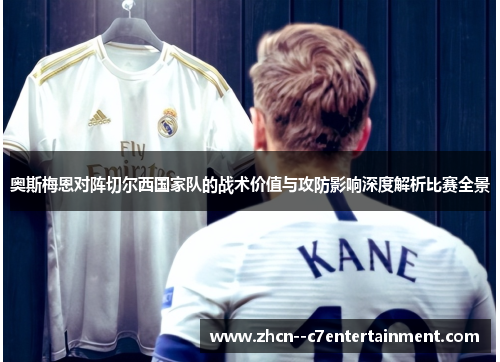 奥斯梅恩对阵切尔西国家队的战术价值与攻防影响深度解析比赛全景 奥斯梅恩对阵切尔西国家队的战术价值与攻防影响深度解析比赛全景