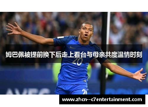 姆巴佩被提前换下后走上看台与母亲共度温情时刻