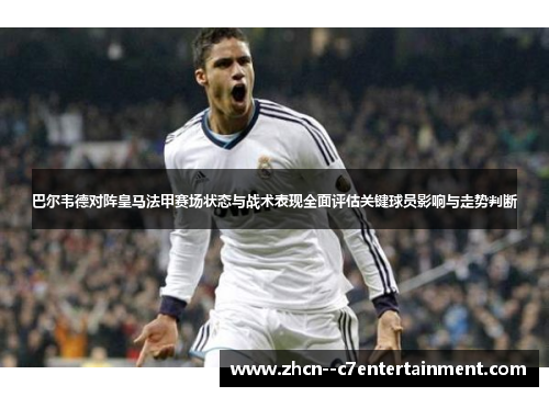 巴尔韦德对阵皇马法甲赛场状态与战术表现全面评估关键球员影响与走势判断