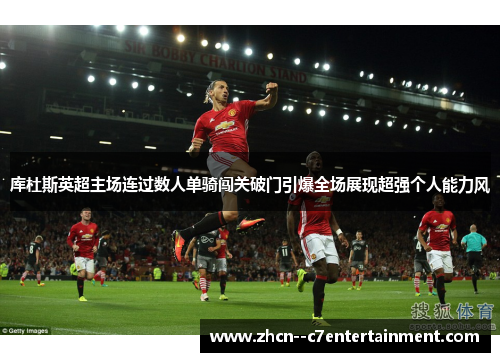 库杜斯英超主场连过数人单骑闯关破门引爆全场展现超强个人能力风