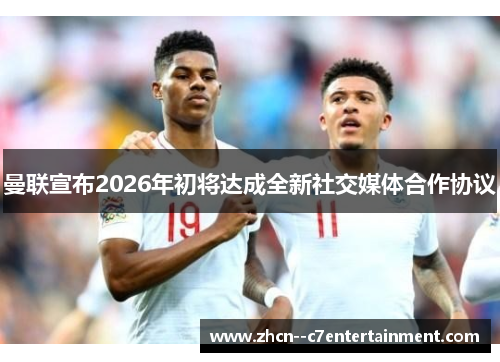 曼联宣布2026年初将达成全新社交媒体合作协议 曼联宣布2026年初将达成全新社交媒体合作协议