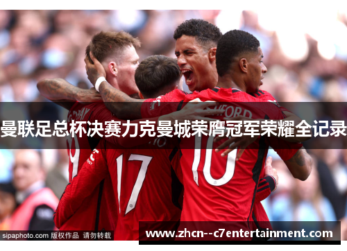 曼联足总杯决赛力克曼城荣膺冠军荣耀全记录