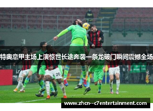 特奥意甲主场上演惊世长途奔袭一条龙破门瞬间震撼全场