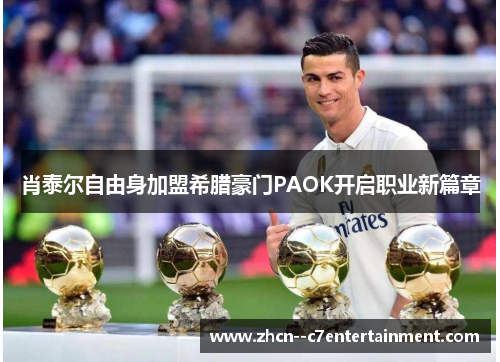 肖泰尔自由身加盟希腊豪门PAOK开启职业新篇章 肖泰尔自由身加盟希腊豪门PAOK开启职业新篇章