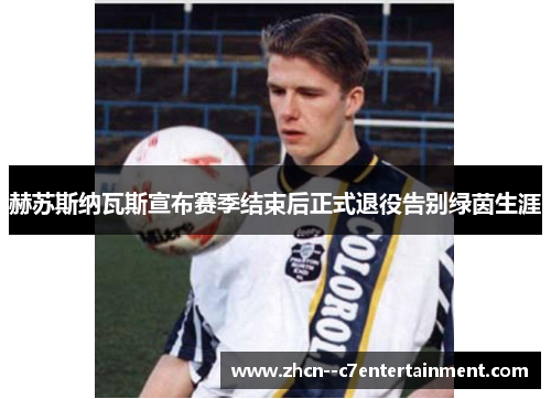 赫苏斯纳瓦斯宣布赛季结束后正式退役告别绿茵生涯