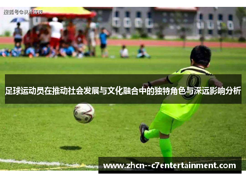 足球运动员在推动社会发展与文化融合中的独特角色与深远影响分析