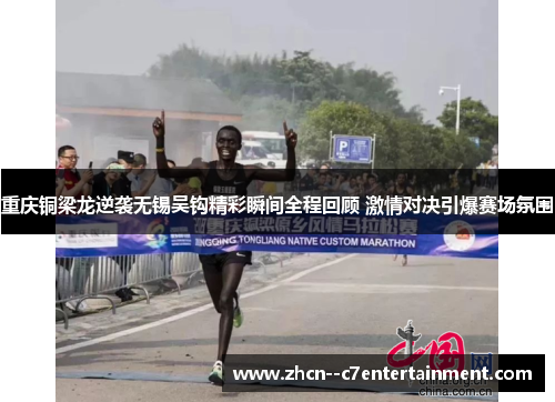 重庆铜梁龙逆袭无锡吴钩精彩瞬间全程回顾 激情对决引爆赛场氛围