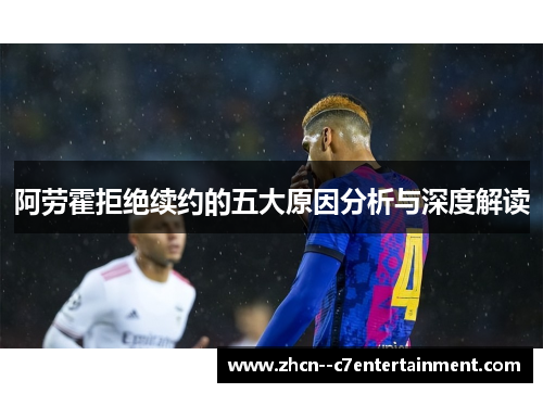 阿劳霍拒绝续约的五大原因分析与深度解读