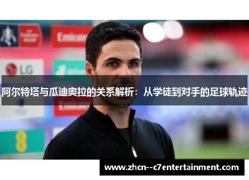 阿尔特塔与瓜迪奥拉的关系解析：从学徒到对手的足球轨迹