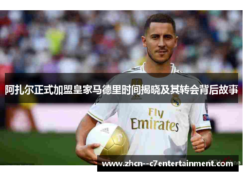 阿扎尔正式加盟皇家马德里时间揭晓及其转会背后故事