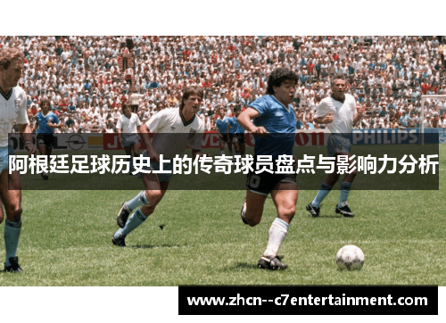 阿根廷足球历史上的传奇球员盘点与影响力分析