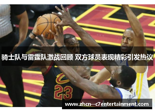 骑士队与雷霆队激战回顾 双方球员表现精彩引发热议