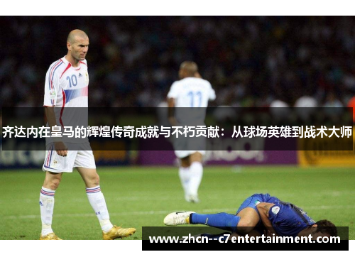 齐达内在皇马的辉煌传奇成就与不朽贡献:从球场英雄到战术大师 齐达内在皇马的辉煌传奇成就与不朽贡献:从球场英雄到战术大师