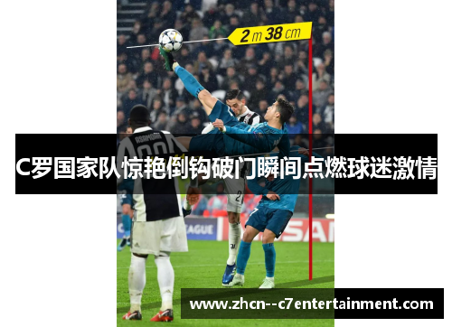 C罗国家队惊艳倒钩破门瞬间点燃球迷激情