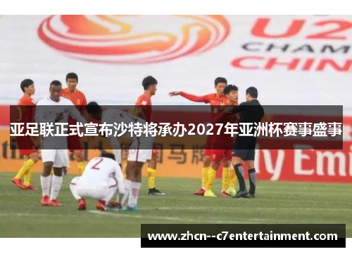亚足联正式宣布沙特将承办2027年亚洲杯赛事盛事 亚足联正式宣布沙特将承办2027年亚洲杯赛事盛事