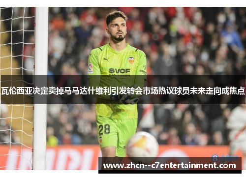 瓦伦西亚决定卖掉马马达什维利引发转会市场热议球员未来走向成焦点 瓦伦西亚决定卖掉马马达什维利引发转会市场热议球员未来走向成焦点