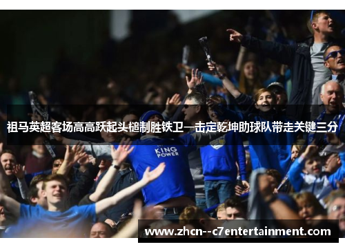 祖马英超客场高高跃起头槌制胜铁卫一击定乾坤助球队带走关键三分 祖马英超客场高高跃起头槌制胜铁卫一击定乾坤助球队带走关键三分