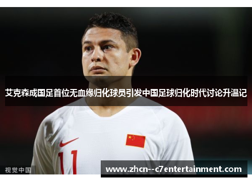 艾克森成国足首位无血缘归化球员引发中国足球归化时代讨论升温记
