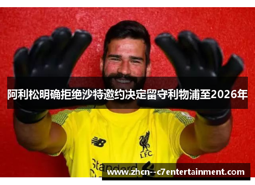 阿利松明确拒绝沙特邀约决定留守利物浦至2026年 阿利松明确拒绝沙特邀约决定留守利物浦至2026年