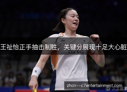 王祉怡正手抽击制胜,关键分展现十足大心脏 王祉怡正手抽击制胜,关键分展现十足大心脏